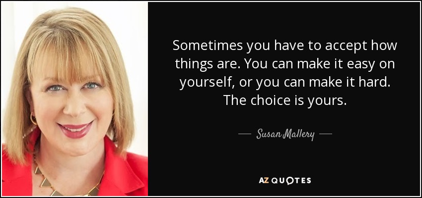 Sometimes you have to accept how things are. You can make it easy on yourself, or you can make it hard. The choice is yours. - Susan Mallery