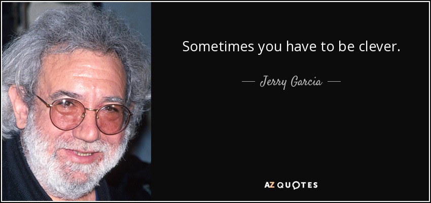 Sometimes you have to be clever. - Jerry Garcia