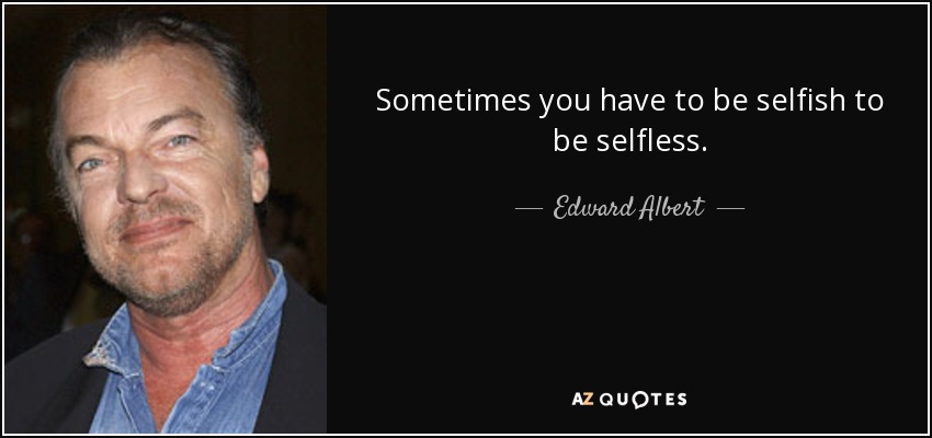 Sometimes you have to be selfish to be selfless. - Edward Albert