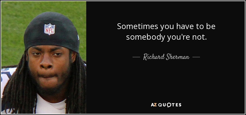Sometimes you have to be somebody you're not. - Richard Sherman