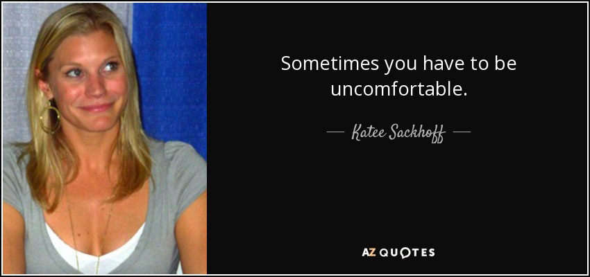 Sometimes you have to be uncomfortable. - Katee Sackhoff