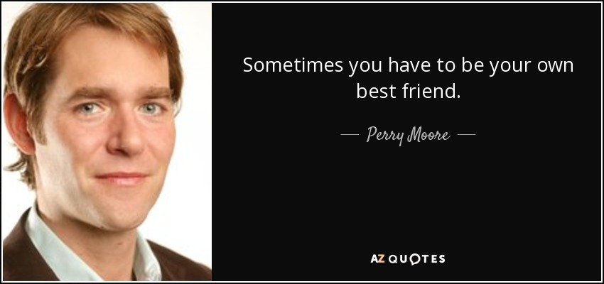 Sometimes you have to be your own best friend. - Perry Moore