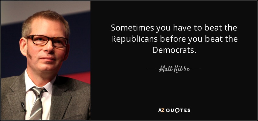 Sometimes you have to beat the Republicans before you beat the Democrats. - Matt Kibbe