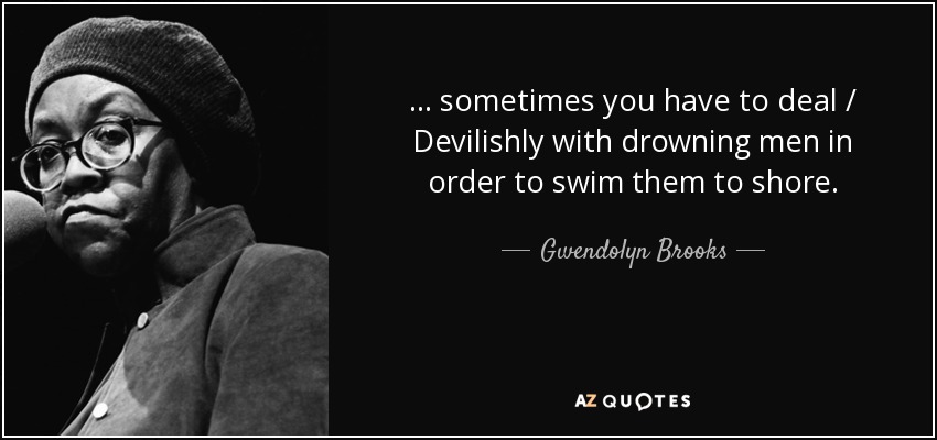 ... sometimes you have to deal / Devilishly with drowning men in order to swim them to shore. - Gwendolyn Brooks