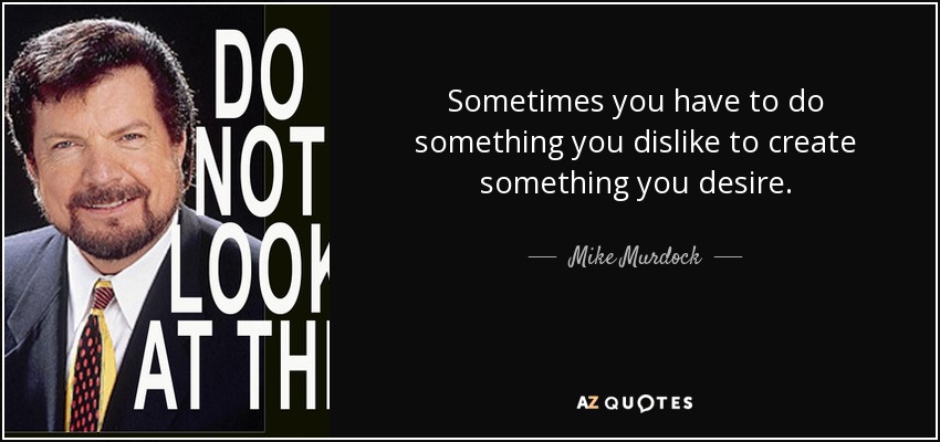 Sometimes you have to do something you dislike to create something you desire. - Mike Murdock