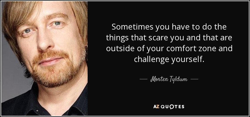 Sometimes you have to do the things that scare you and that are outside of your comfort zone and challenge yourself. - Morten Tyldum