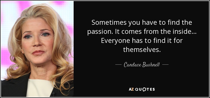 Sometimes you have to find the passion. It comes from the inside... Everyone has to find it for themselves. - Candace Bushnell