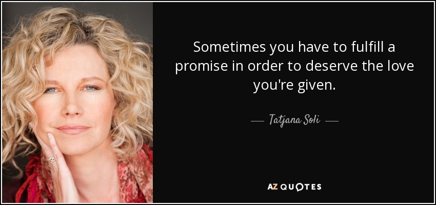 Sometimes you have to fulfill a promise in order to deserve the love you're given. - Tatjana Soli