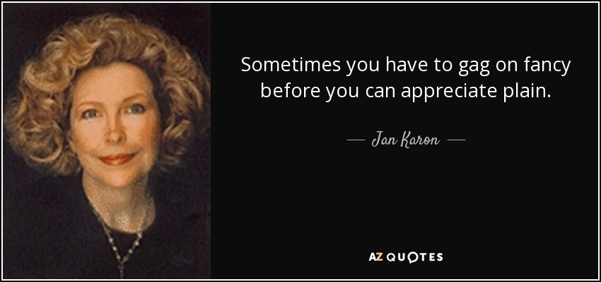 Sometimes you have to gag on fancy before you can appreciate plain. - Jan Karon