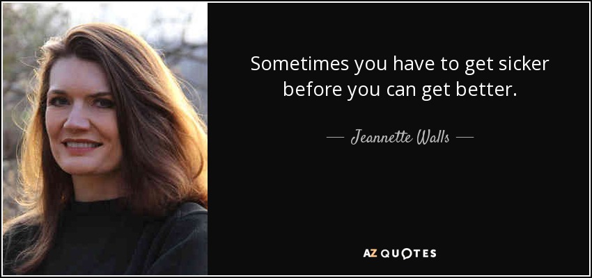 Sometimes you have to get sicker before you can get better. - Jeannette Walls