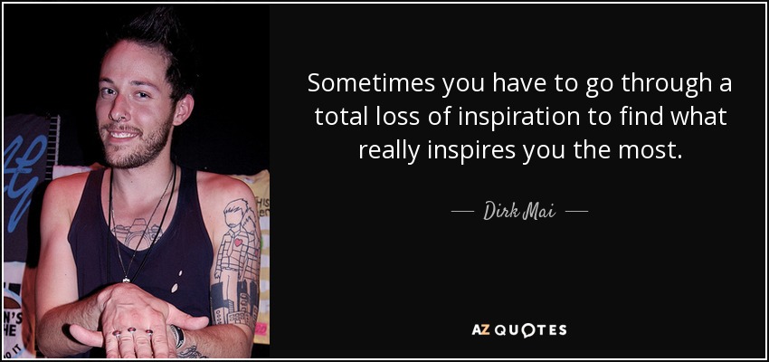 Sometimes you have to go through a total loss of inspiration to find what really inspires you the most. - Dirk Mai