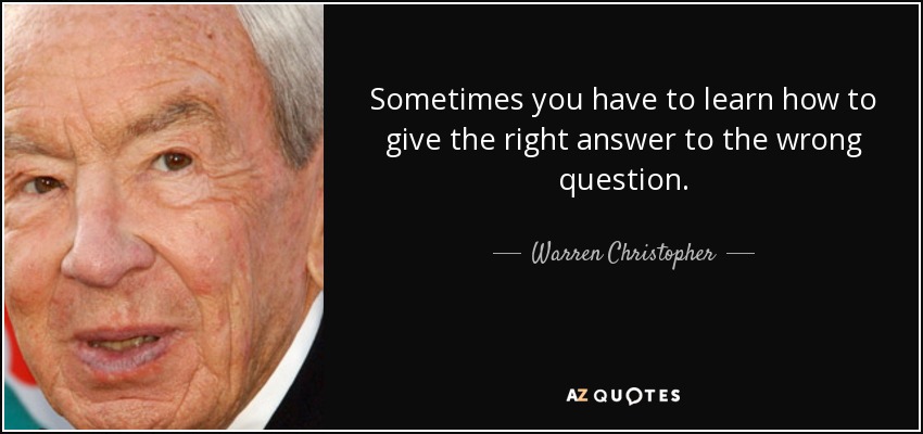 Sometimes you have to learn how to give the right answer to the wrong question. - Warren Christopher