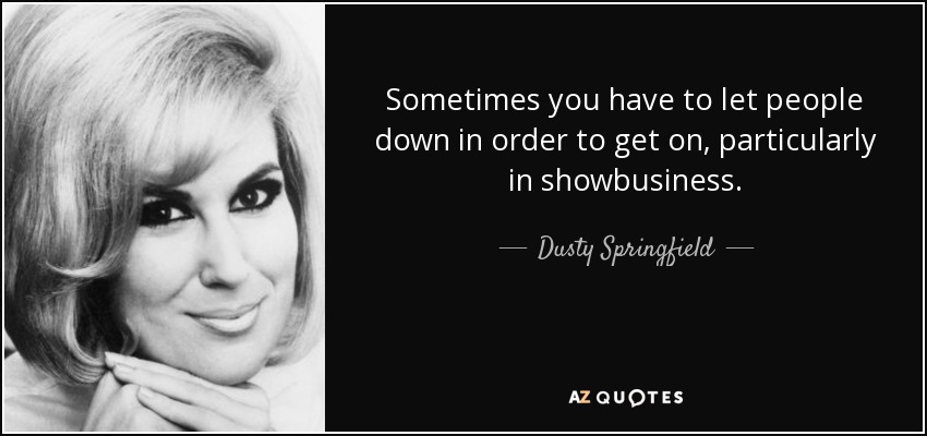 Sometimes you have to let people down in order to get on, particularly in showbusiness. - Dusty Springfield