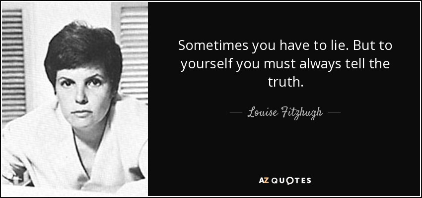 Sometimes you have to lie. But to yourself you must always tell the truth. - Louise Fitzhugh