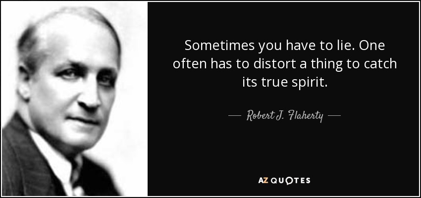 Sometimes you have to lie. One often has to distort a thing to catch its true spirit. - Robert J. Flaherty