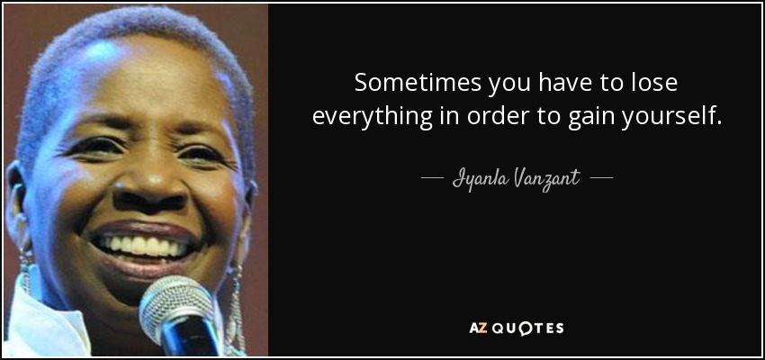 Sometimes you have to lose everything in order to gain yourself. - Iyanla Vanzant