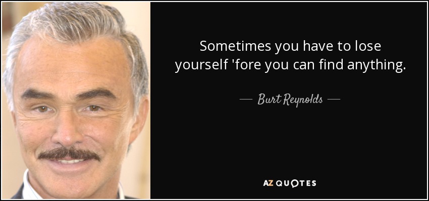 Sometimes you have to lose yourself 'fore you can find anything. - Burt Reynolds