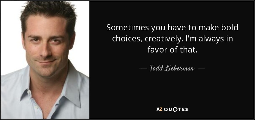 Sometimes you have to make bold choices, creatively. I'm always in favor of that. - Todd Lieberman