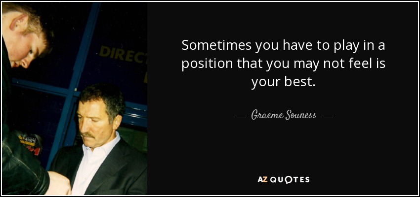 Sometimes you have to play in a position that you may not feel is your best. - Graeme Souness