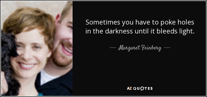 Sometimes you have to poke holes in the darkness until it bleeds light. - Margaret Feinberg