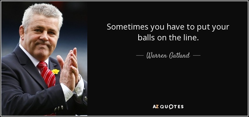Sometimes you have to put your balls on the line. - Warren Gatland