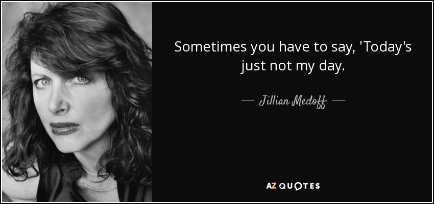 Sometimes you have to say, 'Today's just not my day. - Jillian Medoff