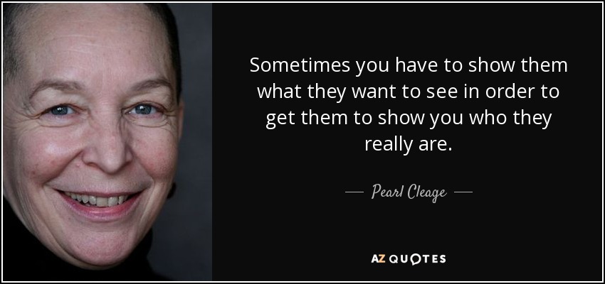 Sometimes you have to show them what they want to see in order to get them to show you who they really are. - Pearl Cleage