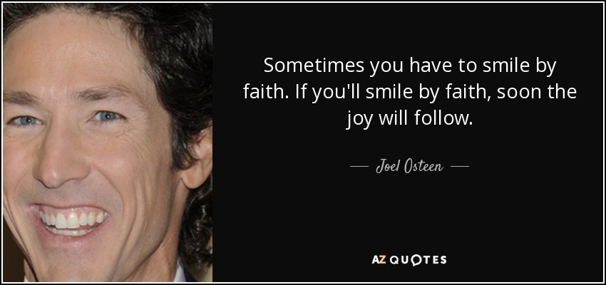 Sometimes you have to smile by faith. If you'll smile by faith, soon the joy will follow. - Joel Osteen