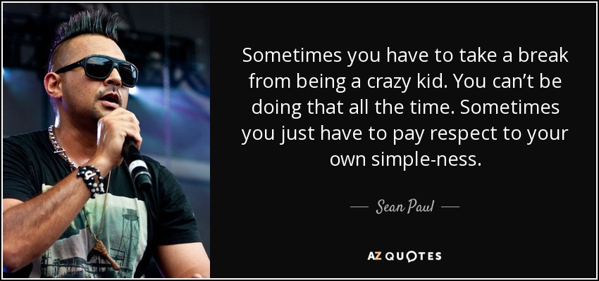 Sometimes you have to take a break from being a crazy kid. You can’t be doing that all the time. Sometimes you just have to pay respect to your own simple-ness. - Sean Paul