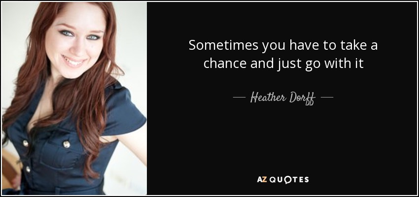 Sometimes you have to take a chance and just go with it - Heather Dorff