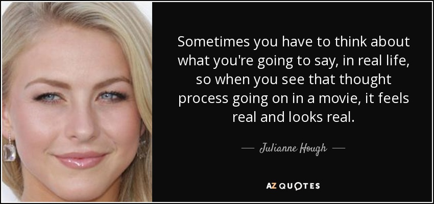 Sometimes you have to think about what you're going to say, in real life, so when you see that thought process going on in a movie, it feels real and looks real. - Julianne Hough