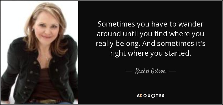 Sometimes you have to wander around until you find where you really belong. And sometimes it's right where you started. - Rachel Gibson