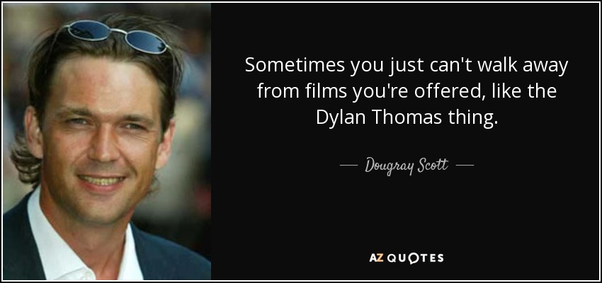 Sometimes you just can't walk away from films you're offered, like the Dylan Thomas thing. - Dougray Scott