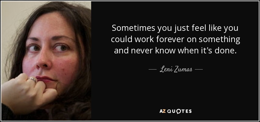 Sometimes you just feel like you could work forever on something and never know when it's done. - Leni Zumas