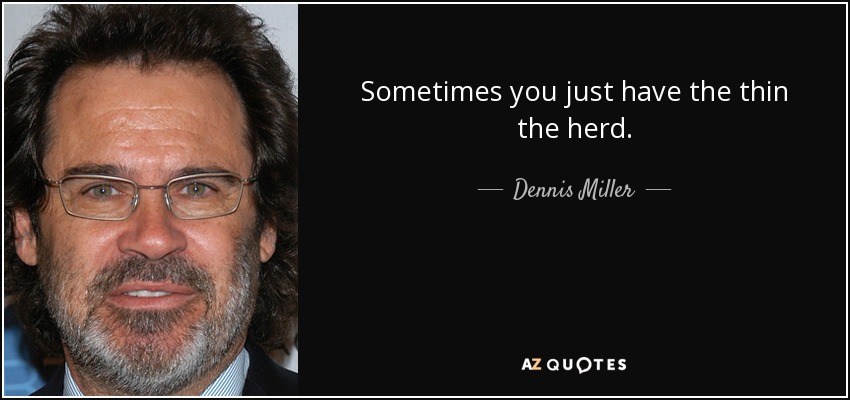 Sometimes you just have the thin the herd. - Dennis Miller