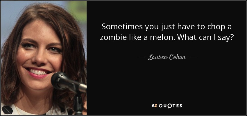 Sometimes you just have to chop a zombie like a melon. What can I say? - Lauren Cohan