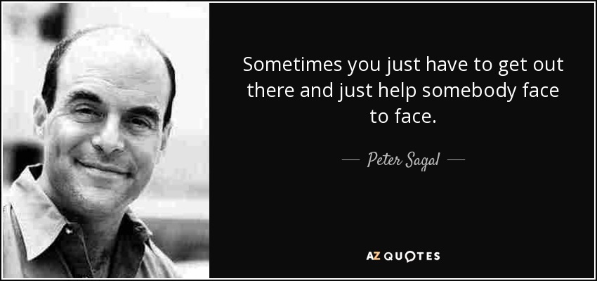 Sometimes you just have to get out there and just help somebody face to face. - Peter Sagal