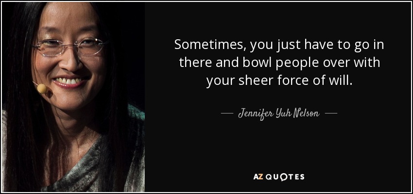 Sometimes, you just have to go in there and bowl people over with your sheer force of will. - Jennifer Yuh Nelson