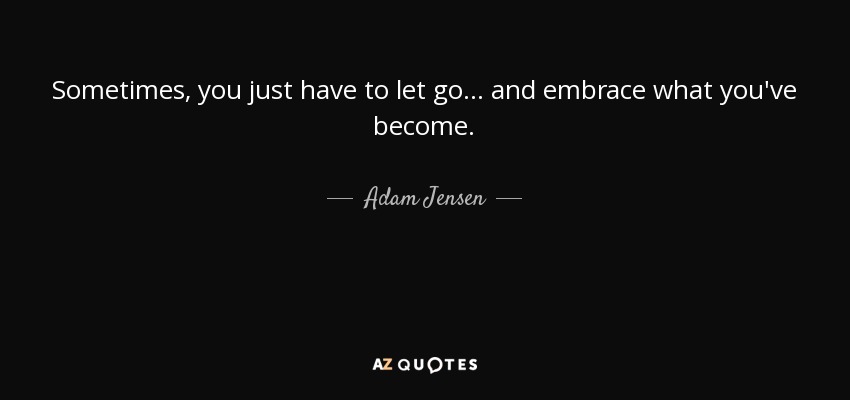 Sometimes, you just have to let go... and embrace what you've become. - Adam Jensen