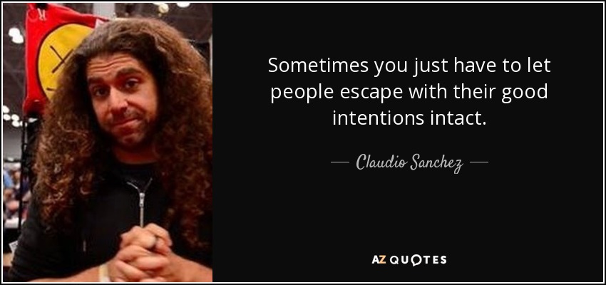 Sometimes you just have to let people escape with their good intentions intact. - Claudio Sanchez