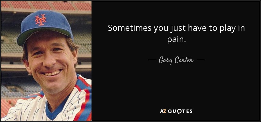 Sometimes you just have to play in pain. - Gary Carter