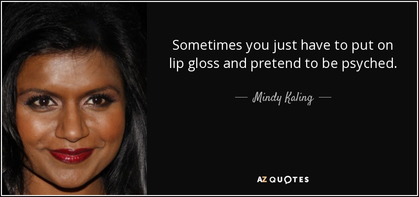 Sometimes you just have to put on lip gloss and pretend to be psyched. - Mindy Kaling