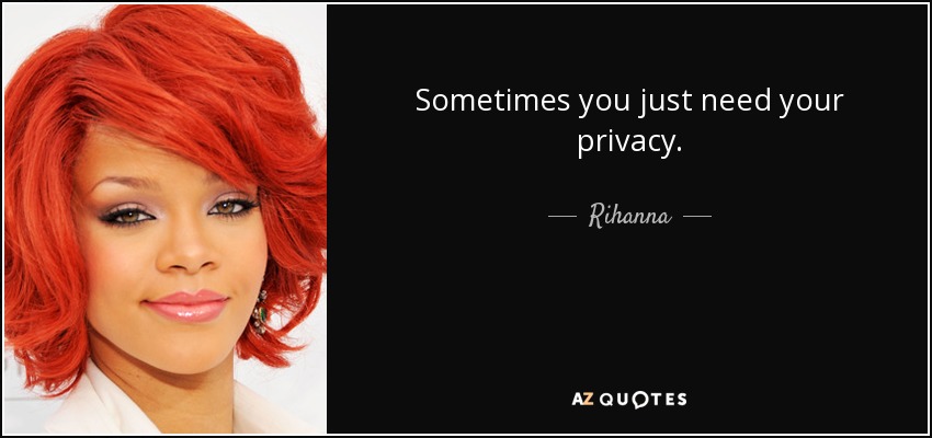 Sometimes you just need your privacy. - Rihanna