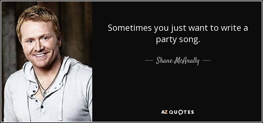 Sometimes you just want to write a party song. - Shane McAnally