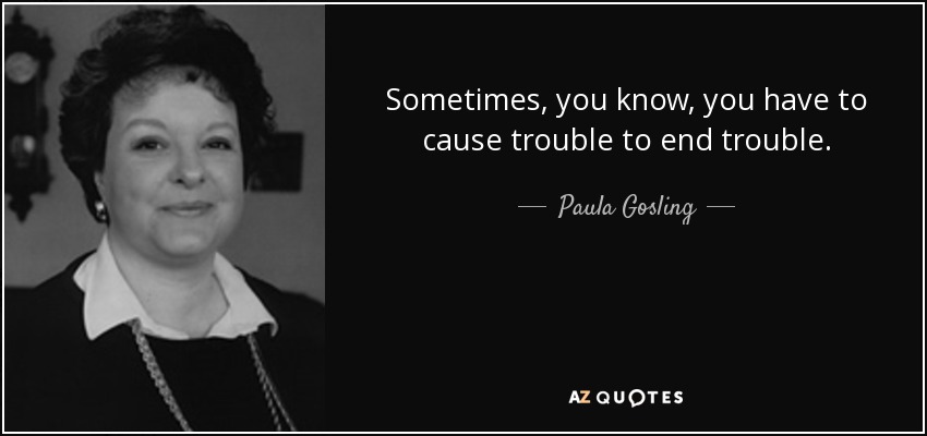 Sometimes, you know, you have to cause trouble to end trouble. - Paula Gosling