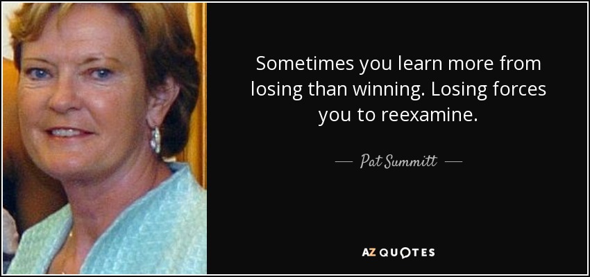 Sometimes you learn more from losing than winning. Losing forces you to reexamine. - Pat Summitt