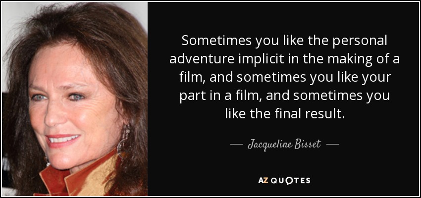Sometimes you like the personal adventure implicit in the making of a film, and sometimes you like your part in a film, and sometimes you like the final result. - Jacqueline Bisset