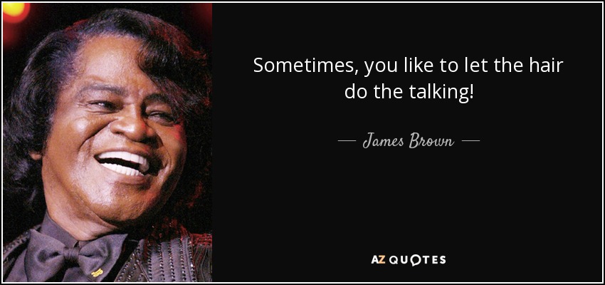Sometimes, you like to let the hair do the talking! - James Brown