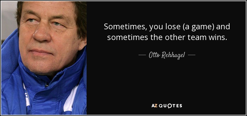Sometimes, you lose (a game) and sometimes the other team wins. - Otto Rehhagel