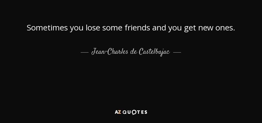 Sometimes you lose some friends and you get new ones. - Jean-Charles de Castelbajac